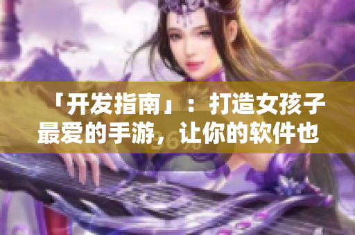「开发指南」：打造女孩子最爱的手游，让你的软件也可以包容一切！