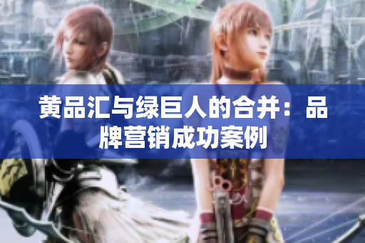 黄品汇与绿巨人的合并：品牌营销成功案例