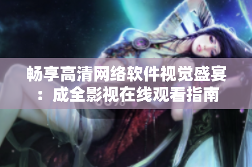 畅享高清网络软件视觉盛宴：成全影视在线观看指南