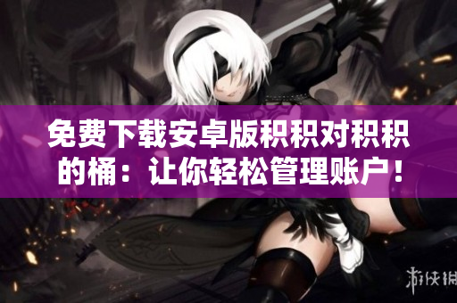 免费下载安卓版积积对积积的桶：让你轻松管理账户！