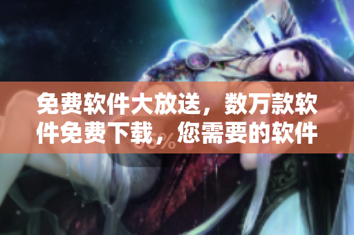 免费软件大放送，数万款软件免费下载，您需要的软件这里都有！