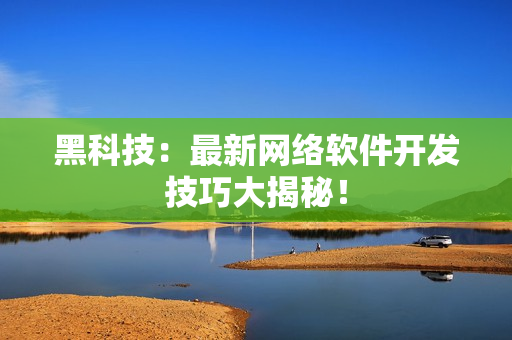 黑科技：最新网络软件开发技巧大揭秘！
