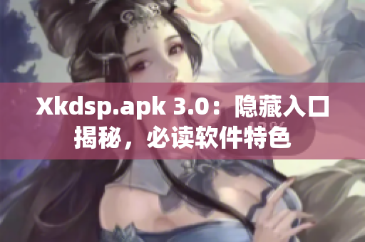 Xkdsp.apk 3.0：隐藏入口揭秘，必读软件特色