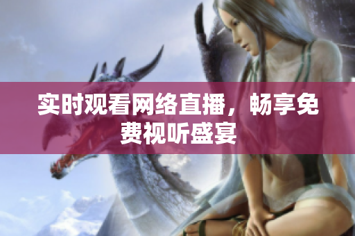 实时观看网络直播，畅享免费视听盛宴