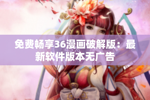 免费畅享36漫画破解版：最新软件版本无广告
