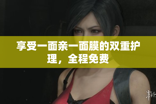 享受一面亲一面膜的双重护理，全程免费