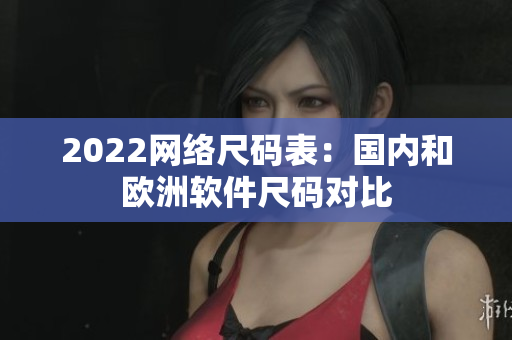 2022网络尺码表：国内和欧洲软件尺码对比