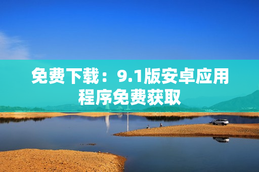 免费下载：9.1版安卓应用程序免费获取
