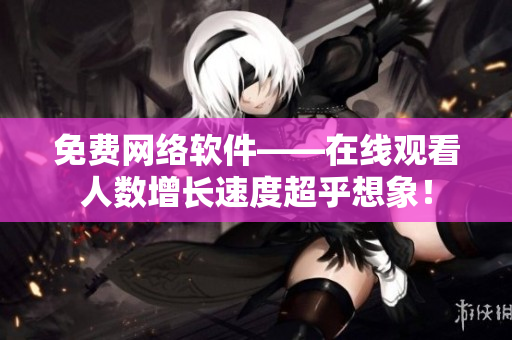 免费网络软件——在线观看人数增长速度超乎想象！
