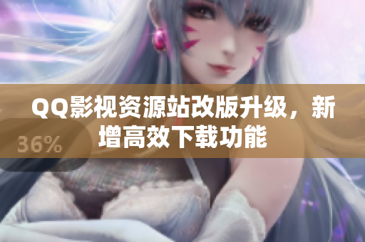 QQ影视资源站改版升级，新增高效下载功能