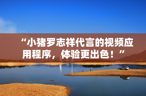 “小猪罗志祥代言的视频应用程序，体验更出色！”