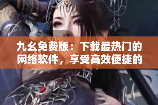 九幺免费版：下载最热门的网络软件，享受高效便捷的上网体验
