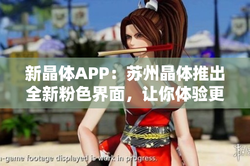 新晶体APP：苏州晶体推出全新粉色界面，让你体验更流畅的软件操作