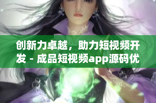 创新力卓越，助力短视频开发 - 成品短视频app源码优势