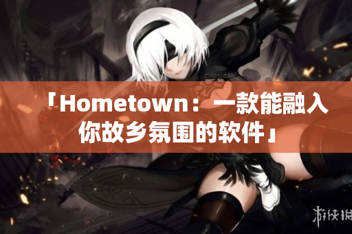 「Hometown：一款能融入你故乡氛围的软件」