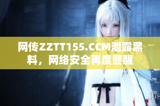 网传ZZTT155.CCM泄露黑料，网络安全再度警醒