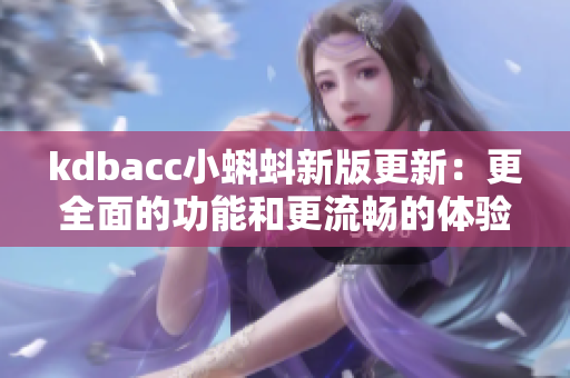 kdbacc小蝌蚪新版更新：更全面的功能和更流畅的体验