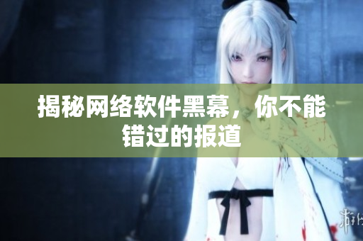 揭秘网络软件黑幕，你不能错过的报道