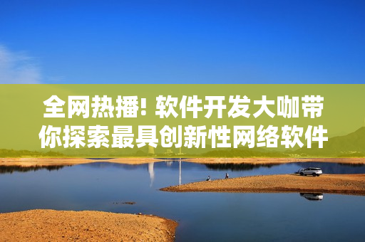 全网热播! 软件开发大咖带你探索最具创新性网络软件