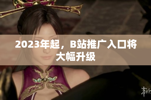 2023年起，B站推广入口将大幅升级
