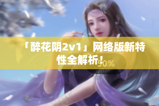 「醉花阴2v1」网络版新特性全解析！