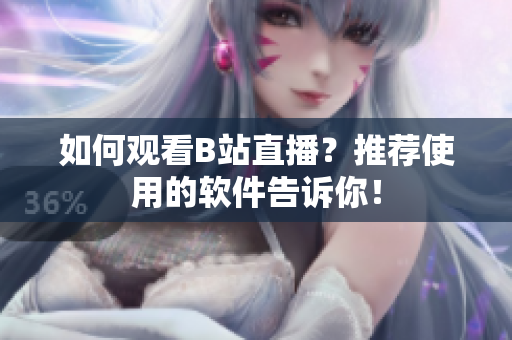 如何观看B站直播？推荐使用的软件告诉你！