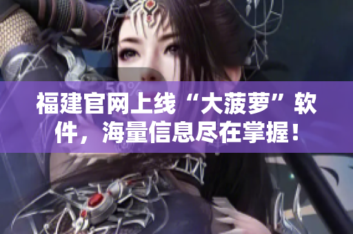 福建官网上线“大菠萝”软件，海量信息尽在掌握！