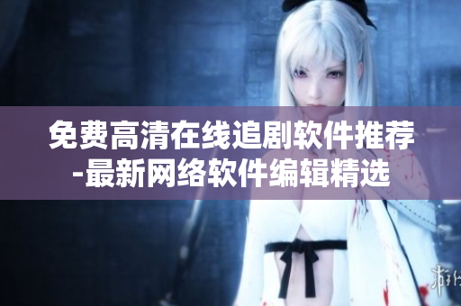 免费高清在线追剧软件推荐-最新网络软件编辑精选