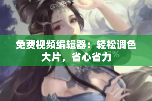 免费视频编辑器：轻松调色大片，省心省力