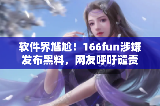 软件界尴尬！166fun涉嫌发布黑料，网友呼吁谴责