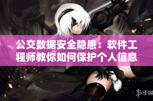 公交数据安全隐患：软件工程师教你如何保护个人信息