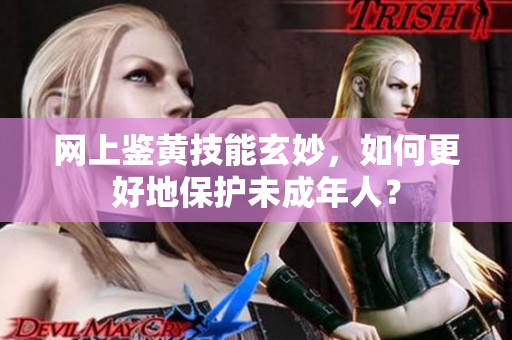 网上鉴黄技能玄妙，如何更好地保护未成年人？