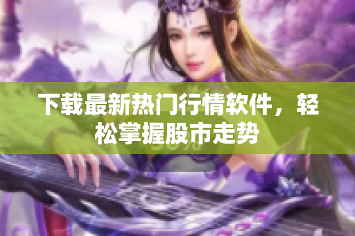 下载最新热门行情软件，轻松掌握股市走势