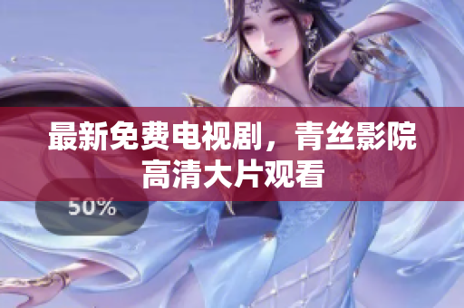 最新免费电视剧，青丝影院高清大片观看
