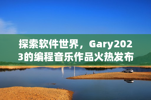探索软件世界，Gary2023的编程音乐作品火热发布