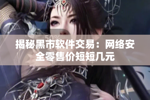 揭秘黑市软件交易：网络安全零售价短短几元