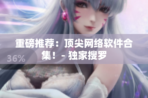 重磅推荐：顶尖网络软件合集！- 独家搜罗
