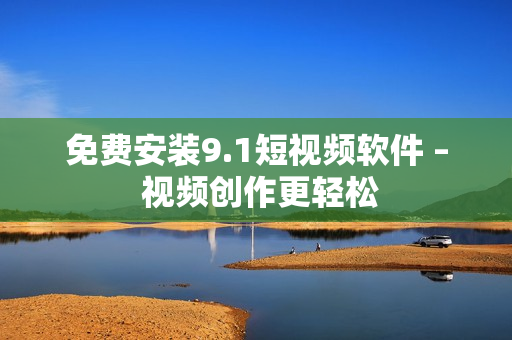 免费安装9.1短视频软件 – 视频创作更轻松