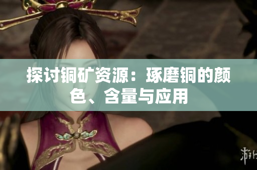 探讨铜矿资源：琢磨铜的颜色、含量与应用