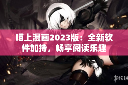 喵上漫画2023版：全新软件加持，畅享阅读乐趣