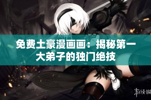 免费土豪漫画画：揭秘第一大弟子的独门绝技