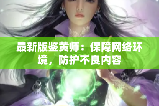 最新版鉴黄师：保障网络环境，防护不良内容