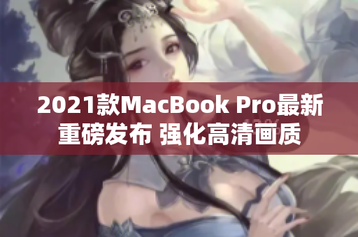 2021款MacBook Pro最新重磅发布 强化高清画质
