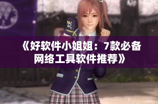 《好软件小姐姐：7款必备网络工具软件推荐》
