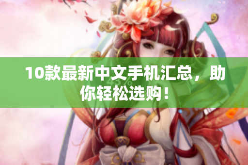 10款最新中文手机汇总，助你轻松选购！