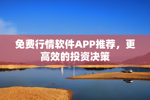 免费行情软件APP推荐，更高效的投资决策