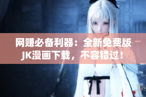 网赚必备利器：全新免费版JK漫画下载，不容错过！