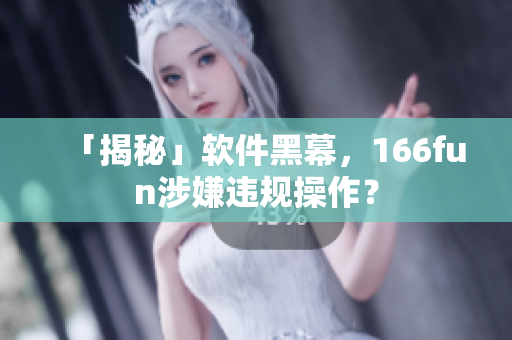 「揭秘」软件黑幕，166fun涉嫌违规操作？