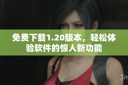 免费下载1.20版本，轻松体验软件的惊人新功能