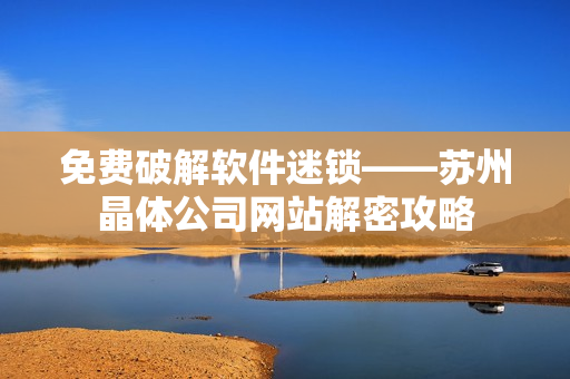 免费破解软件迷锁——苏州晶体公司网站解密攻略